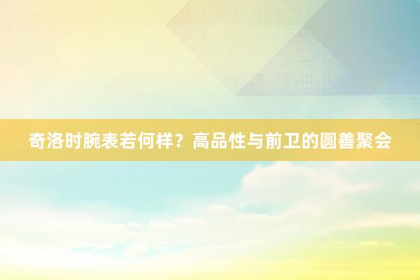 奇洛时腕表若何样?高品性与前卫的圆善聚会