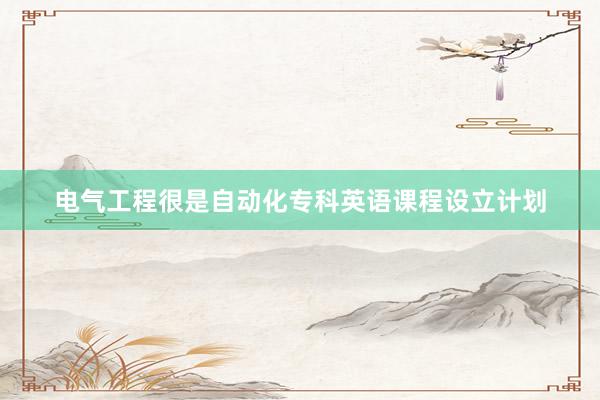 电气工程很是自动化专科英语课程设立计划