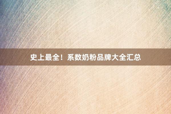 史上最全!系数奶粉品牌大全汇总