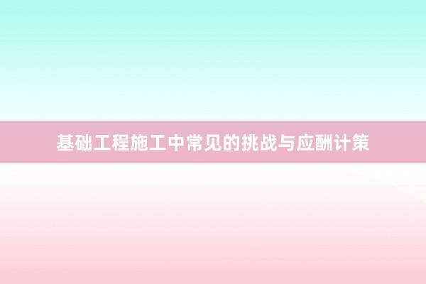 基础工程施工中常见的挑战与应酬计策