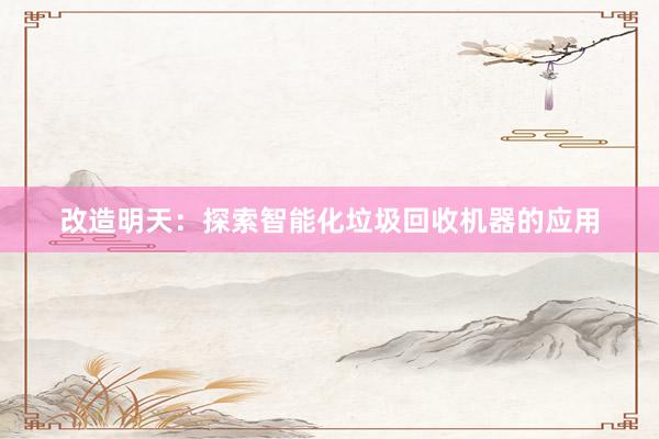改造明天:探索智能化垃圾回收机器的应用