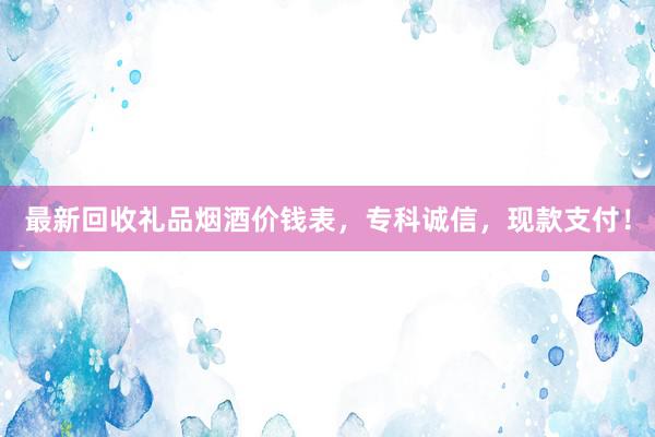 最新回收礼品烟酒价钱表,专科诚信,现款支付!