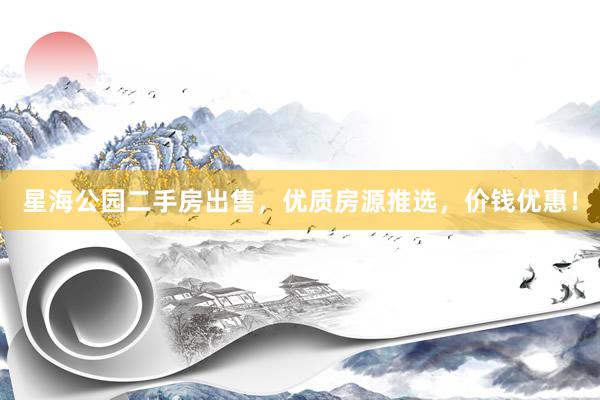 星海公园二手房出售,优质房源推选,价钱优惠!