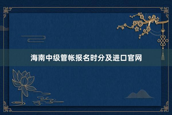 海南中级管帐报名时分及进口官网