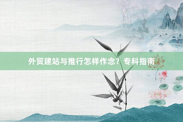 外贸建站与推行怎样作念?专科指南