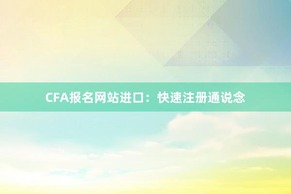 CFA报名网站进口:快速注册通说念